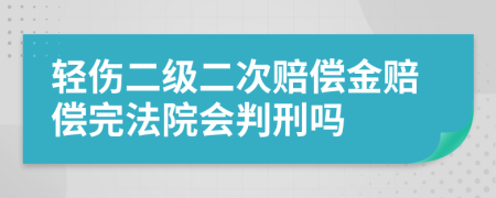 轻伤二级二次赔偿金赔偿完法院会判刑吗