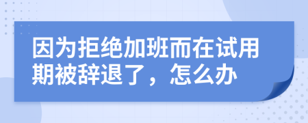 因为拒绝加班而在试用期被辞退了，怎么办