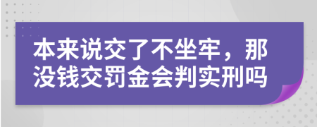本来说交了不坐牢，那没钱交罚金会判实刑吗