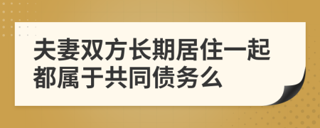 夫妻双方长期居住一起都属于共同债务么