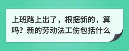 上班路上出了，根据新的，算吗？新的劳动法工伤包括什么