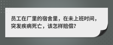 员工在厂里的宿舍里，在未上班时间，突发疾病死亡，该怎样赔偿？