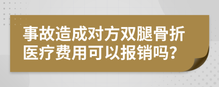 事故造成对方双腿骨折医疗费用可以报销吗？