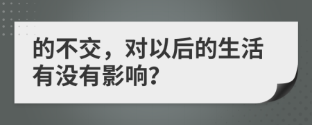 的不交，对以后的生活有没有影响？