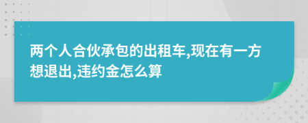 两个人合伙承包的出租车,现在有一方想退出,违约金怎么算