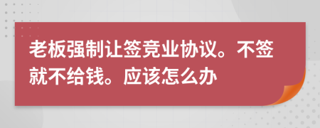 老板强制让签竞业协议。不签就不给钱。应该怎么办