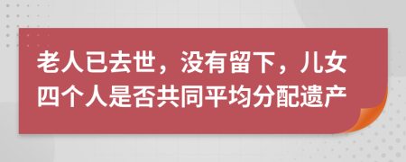 老人已去世，没有留下，儿女四个人是否共同平均分配遗产