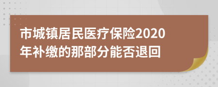 市城镇居民医疗保险2020年补缴的那部分能否退回