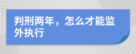 判刑两年，怎么才能监外执行