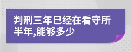 判刑三年巳经在看守所半年,能够多少