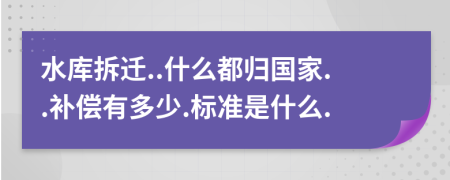 水库拆迁..什么都归国家..补偿有多少.标准是什么.