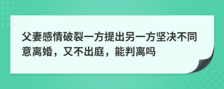 父妻感情破裂一方提出另一方坚决不同意离婚，又不出庭，能判离吗