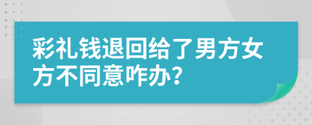 彩礼钱退回给了男方女方不同意咋办？