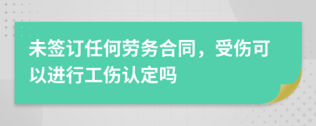 未签订任何劳务合同，受伤可以进行工伤认定吗