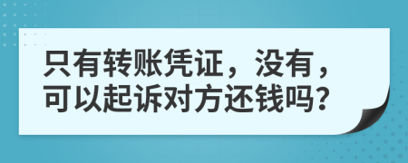 只有转账凭证，没有，可以起诉对方还钱吗？