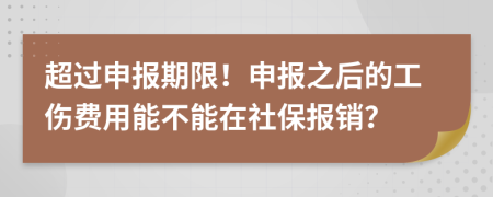 超过申报期限！申报之后的工伤费用能不能在社保报销？