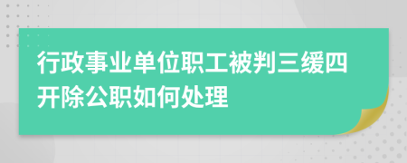 行政事业单位职工被判三缓四开除公职如何处理