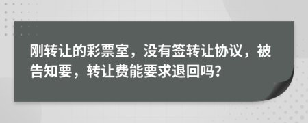 刚转让的彩票室，没有签转让协议，被告知要，转让费能要求退回吗？