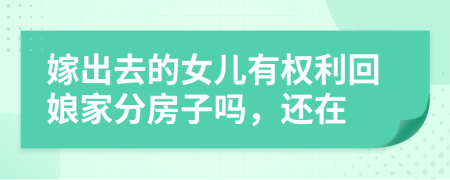 嫁出去的女儿有权利回娘家分房子吗，还在