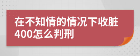 在不知情的情况下收脏400怎么判刑