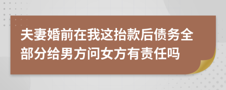 夫妻婚前在我这抬款后债务全部分给男方问女方有责任吗