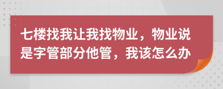 七楼找我让我找物业，物业说是字管部分他管，我该怎么办