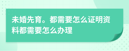未婚先育。都需要怎么证明资料都需要怎么办理