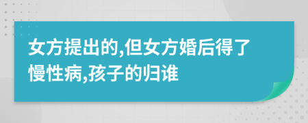 女方提出的,但女方婚后得了慢性病,孩子的归谁