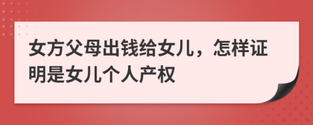 女方父母出钱给女儿，怎样证明是女儿个人产权