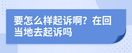 要怎么样起诉啊？在回当地去起诉吗