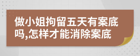 做小姐拘留五天有案底吗,怎样才能消除案底