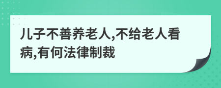 儿子不善养老人,不给老人看病,有何法律制裁