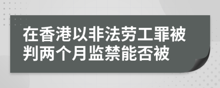 在香港以非法劳工罪被判两个月监禁能否被