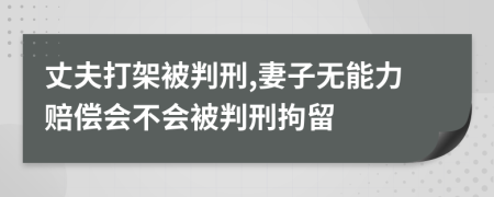 丈夫打架被判刑,妻子无能力赔偿会不会被判刑拘留