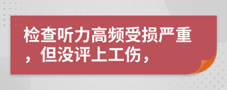 检查听力高频受损严重，但没评上工伤，