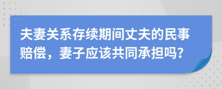 夫妻关系存续期间丈夫的民事赔偿，妻子应该共同承担吗？