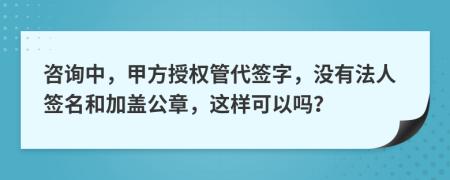 咨询中，甲方授权管代签字，没有法人签名和加盖公章，这样可以吗？