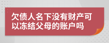 欠债人名下没有财产可以冻结父母的账户吗