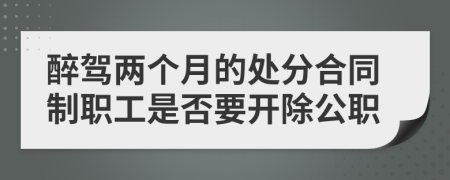 醉驾两个月的处分合同制职工是否要开除公职