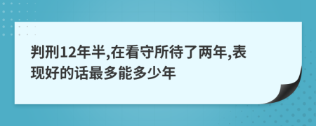 判刑12年半,在看守所待了两年,表现好的话最多能多少年