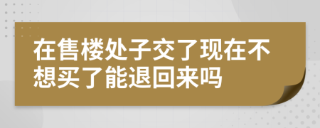 在售楼处子交了现在不想买了能退回来吗
