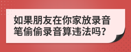 如果朋友在你家放录音笔偷偷录音算违法吗？