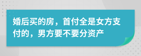 婚后买的房，首付全是女方支付的，男方要不要分资产