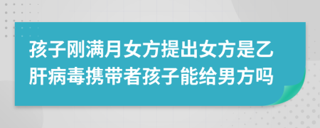 孩子刚满月女方提出女方是乙肝病毒携带者孩子能给男方吗