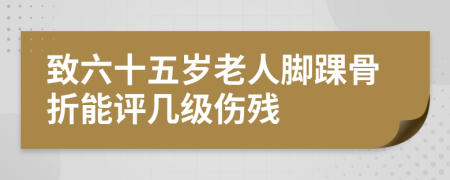 致六十五岁老人脚踝骨折能评几级伤残