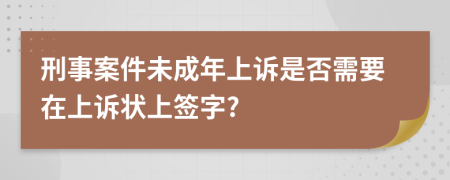 刑事案件未成年上诉是否需要在上诉状上签字?