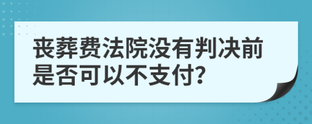 丧葬费法院没有判决前是否可以不支付？