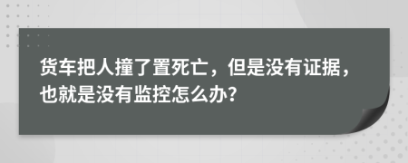 货车把人撞了置死亡，但是没有证据，也就是没有监控怎么办？