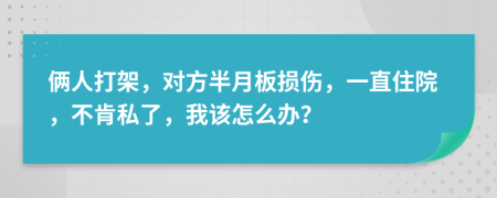 俩人打架，对方半月板损伤，一直住院，不肯私了，我该怎么办？