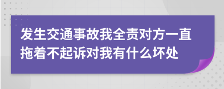 发生交通事故我全责对方一直拖着不起诉对我有什么坏处